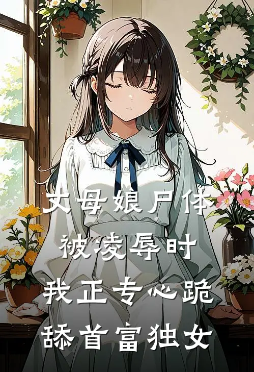 丈母娘尸体被凌辱时，我正专心跪舔首富独女