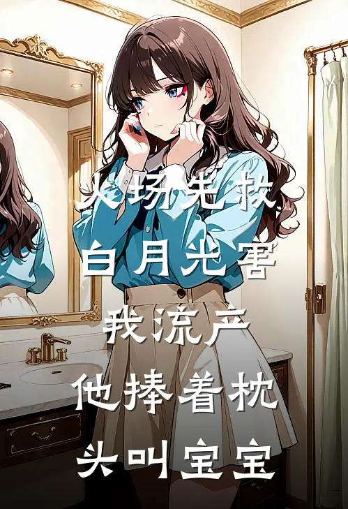 火场先救白月光害我流产，他捧着枕头叫宝宝