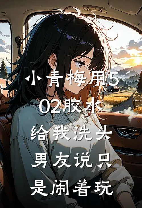 小青梅用502胶水给我洗头，男友说只是闹着玩