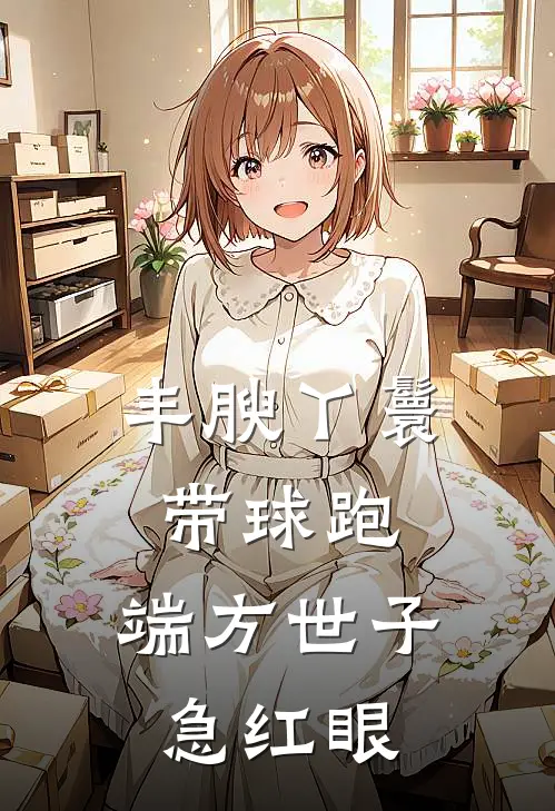 丰腴丫鬟带球跑，端方世子急红眼