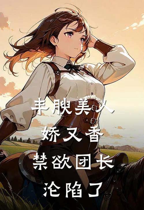 丰腴美人娇又香，禁欲团长沦陷了