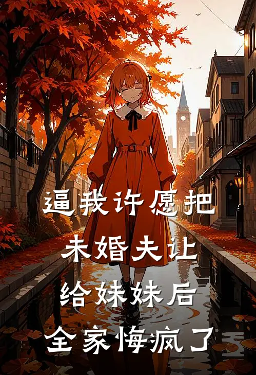 逼我许愿把未婚夫让给妹妹后，全家悔疯了