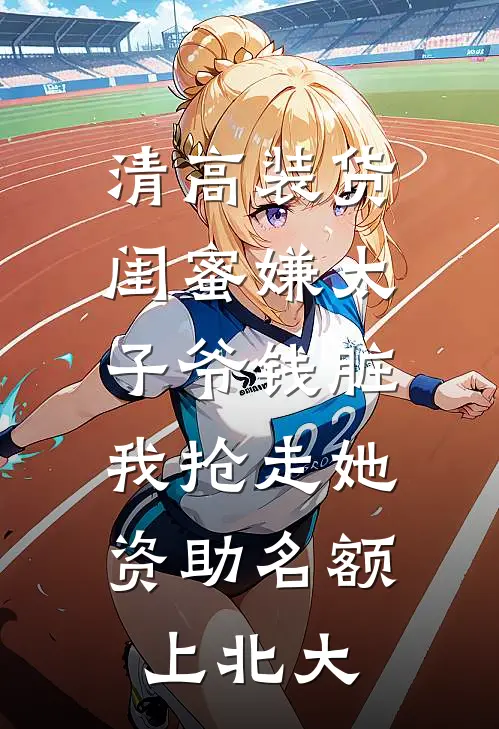 清高装货闺蜜嫌太子爷钱脏，我抢走她资助名额上北大