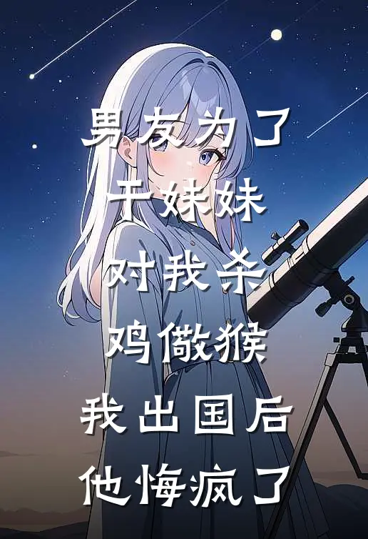 男友为了干妹妹对我杀鸡儆猴，我出国后他悔疯了