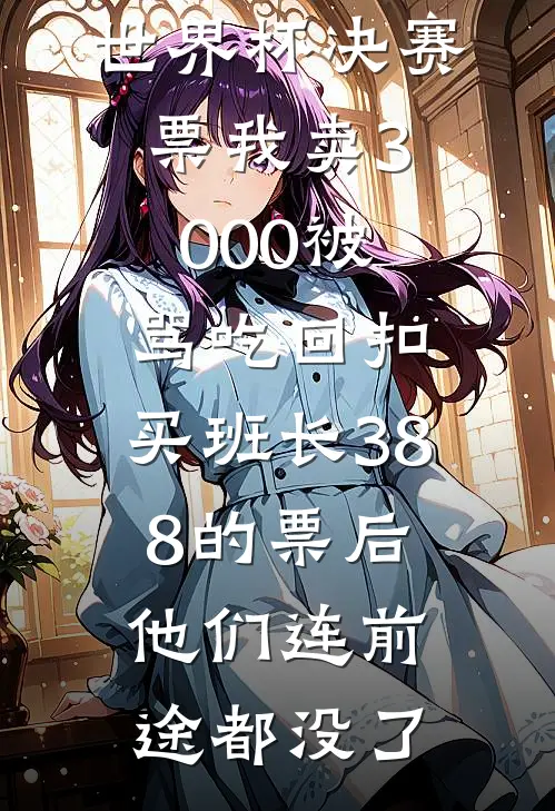 世界杯决赛票我卖3000被骂吃回扣，买班长388的票后他们连前途都没了