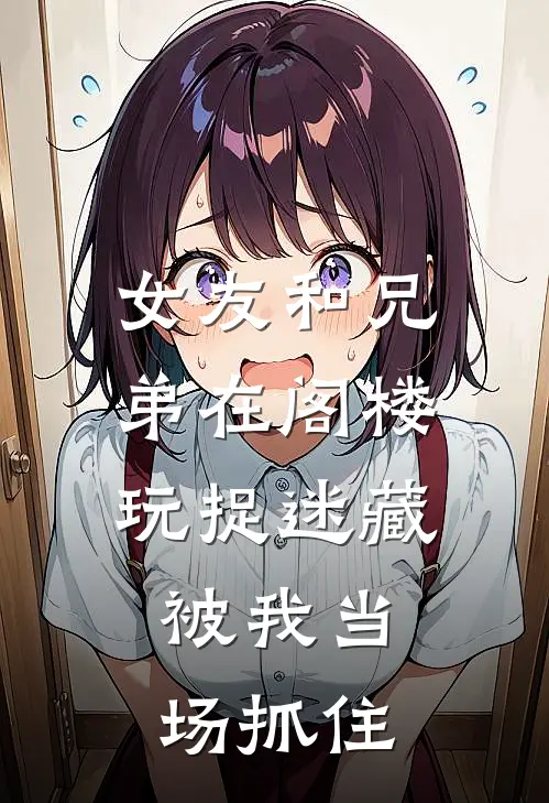 女友和兄弟在阁楼玩捉迷藏，被我当场抓住