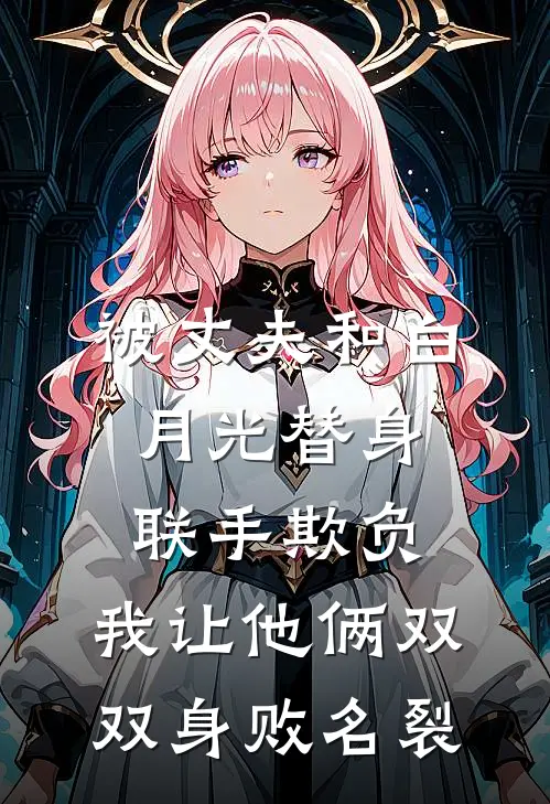 被丈夫和白月光替身联手欺负，我让他俩双双身败名裂