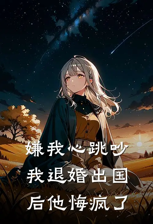 嫌我心跳吵，我退婚出国后他悔疯了