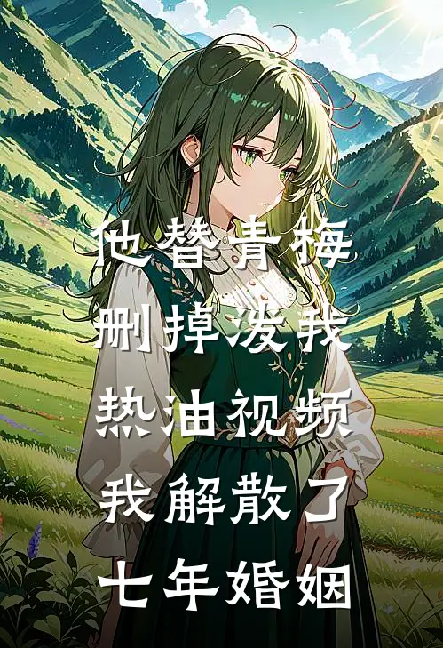 他替青梅删掉泼我热油视频，我解散了七年婚姻