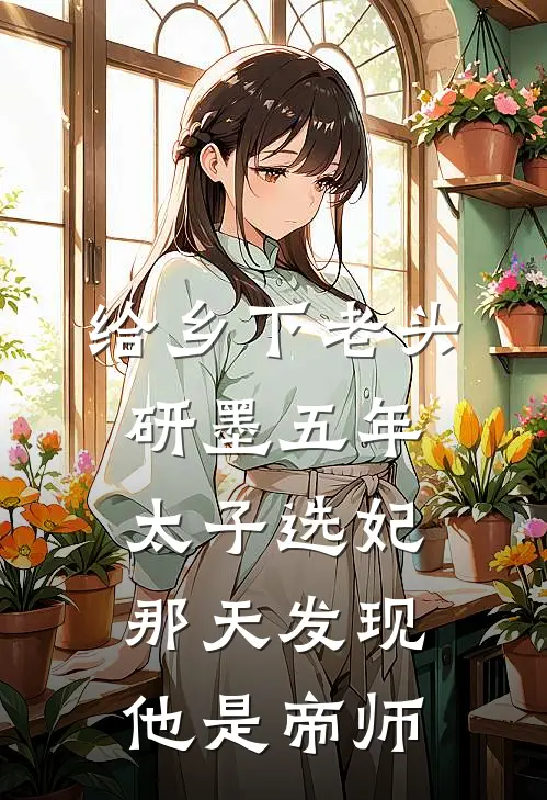 给乡下老头研墨五年，太子选妃那天发现他是帝师