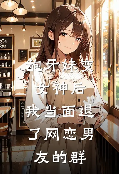 龅牙妹变女神后，我当面退了网恋男友的群