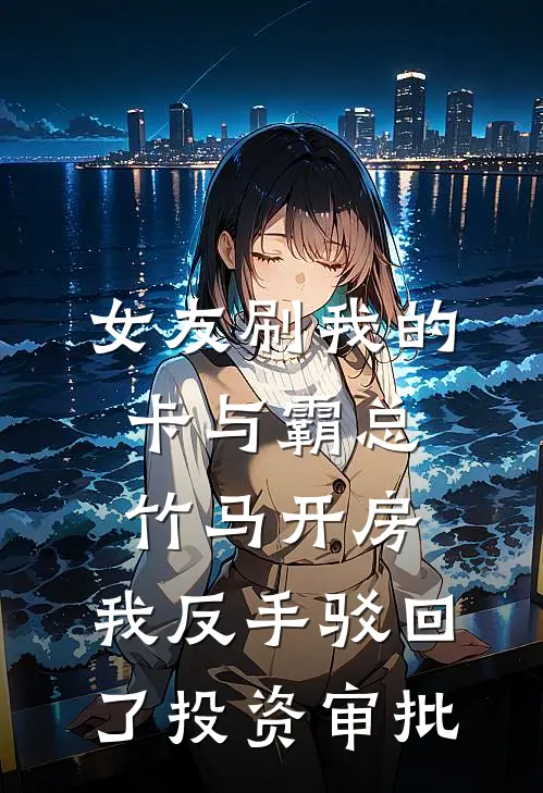 女友刷我的卡与霸总竹马开房，我反手驳回了投资审批