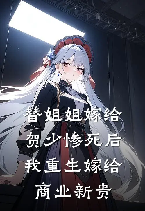 替姐姐嫁给贺少惨死后，我重生嫁给商业新贵