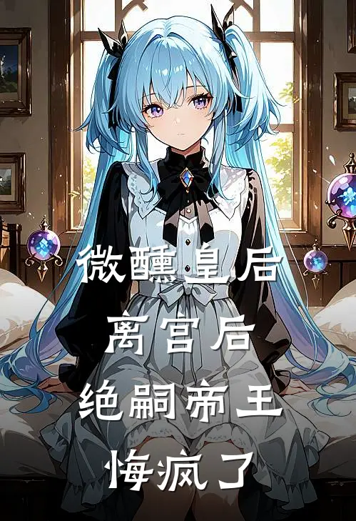 微醺皇后离宫后，绝嗣帝王悔疯了