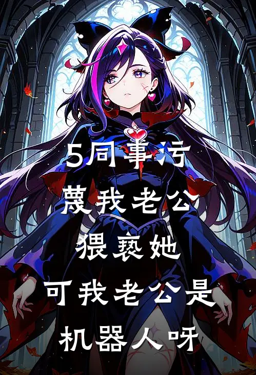 5同事污蔑我老公猥亵她，可我老公是机器人呀
