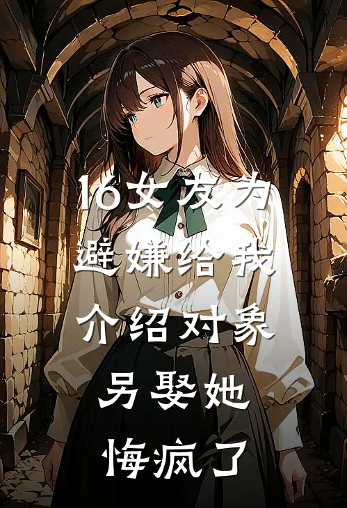 16女友为避嫌给我介绍对象，另娶她悔疯了