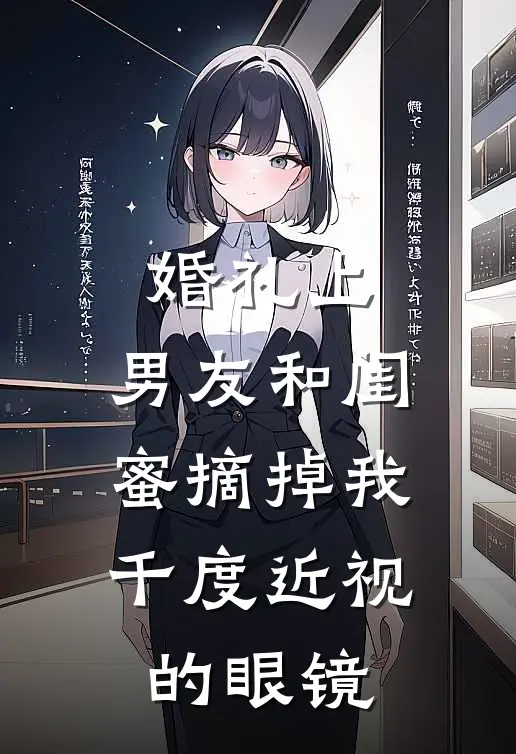 婚礼上，男友和闺蜜摘掉我千度近视的眼镜