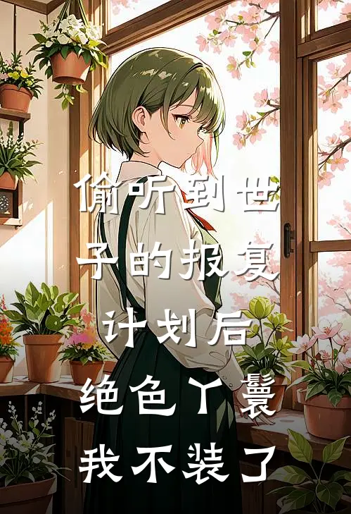 偷听到世子的报复计划后，绝色丫鬟我不装了