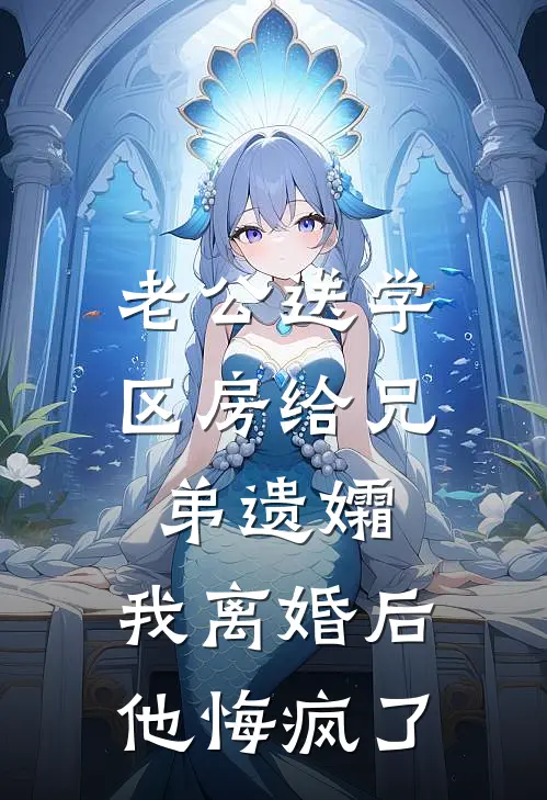老公送学区房给兄弟遗孀，我离婚后他悔疯了