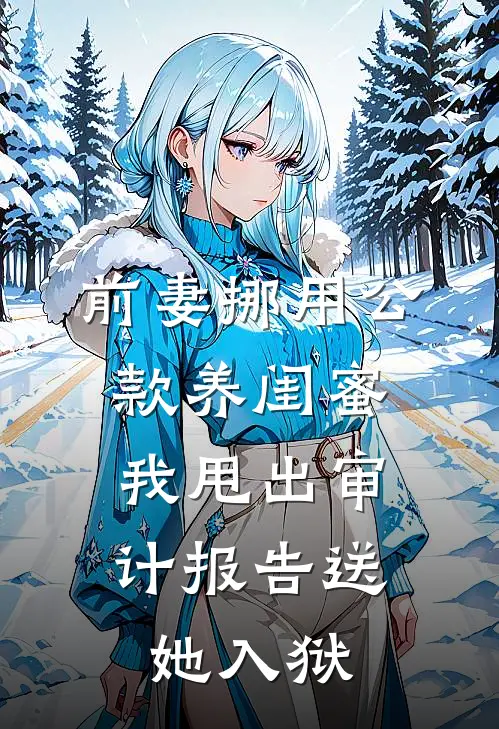 前妻挪用公款养闺蜜，我甩出审计报告送她入狱