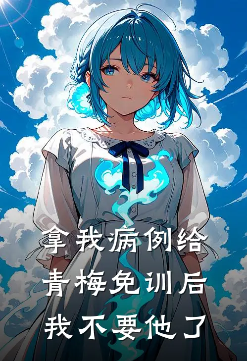 拿我病例给青梅免训后，我不要他了