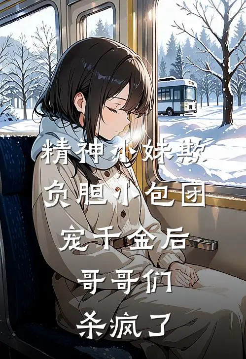 精神小妹欺负胆小包团宠千金后，哥哥们杀疯了