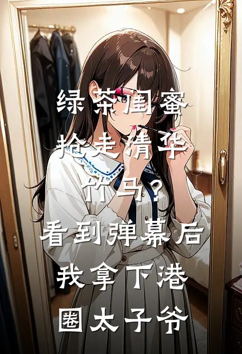 绿茶闺蜜抢走清华竹马？看到弹幕后我拿下港圈太子爷