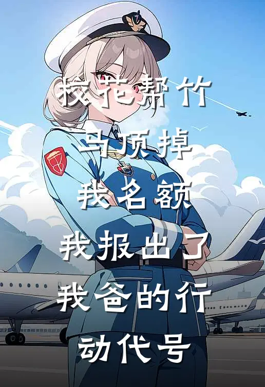 校花帮竹马顶掉我名额，我报出了我爸的行动代号