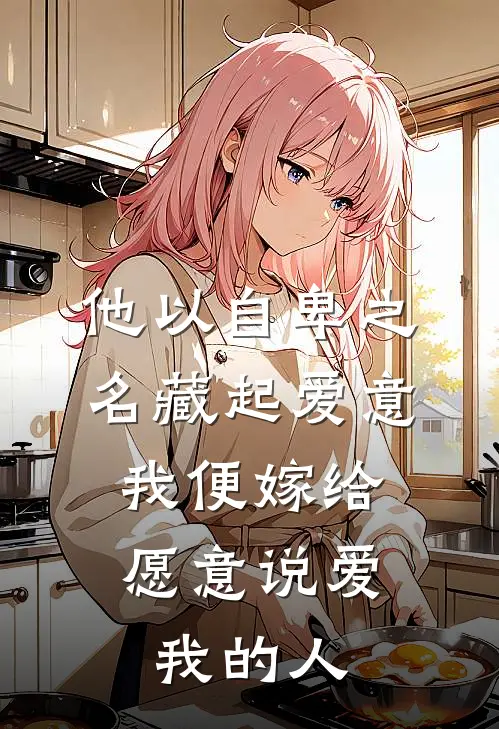 他以自卑之名藏起爱意，我便嫁给愿意说爱我的人