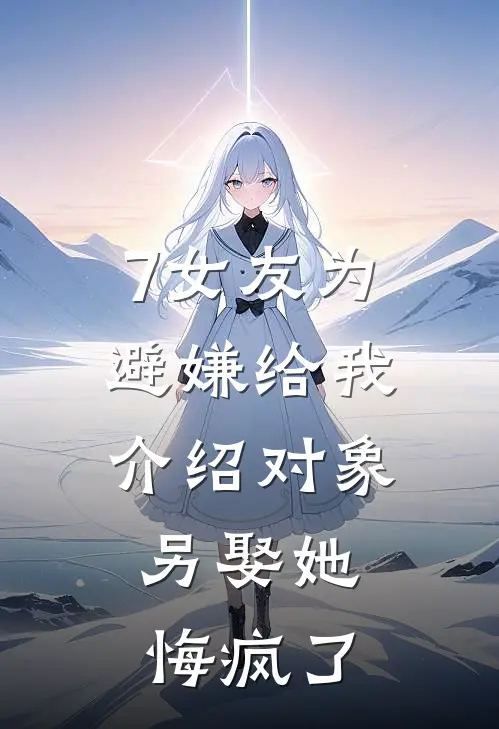 7女友为避嫌给我介绍对象，另娶她悔疯了