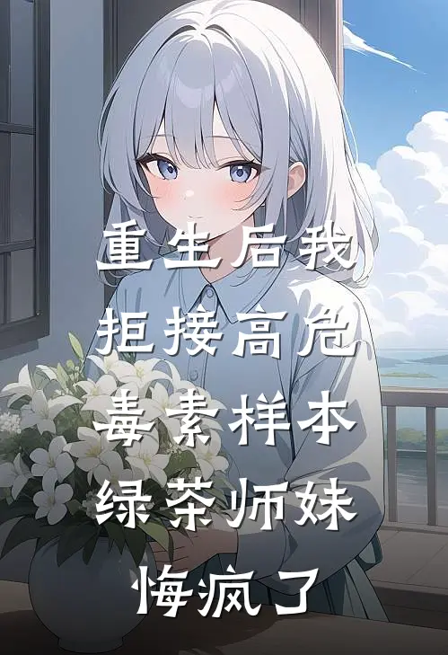 重生后我拒接高危毒素样本，绿茶师妹悔疯了