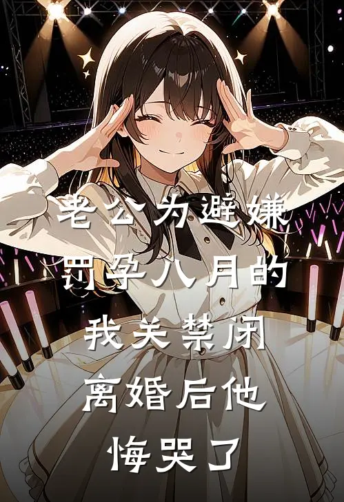 老公为避嫌罚孕八月的我关禁闭，离婚后他悔哭了