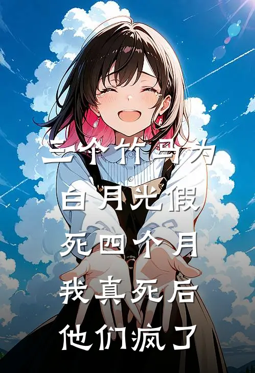 三个竹马为白月光假死四个月，我真死后他们疯了