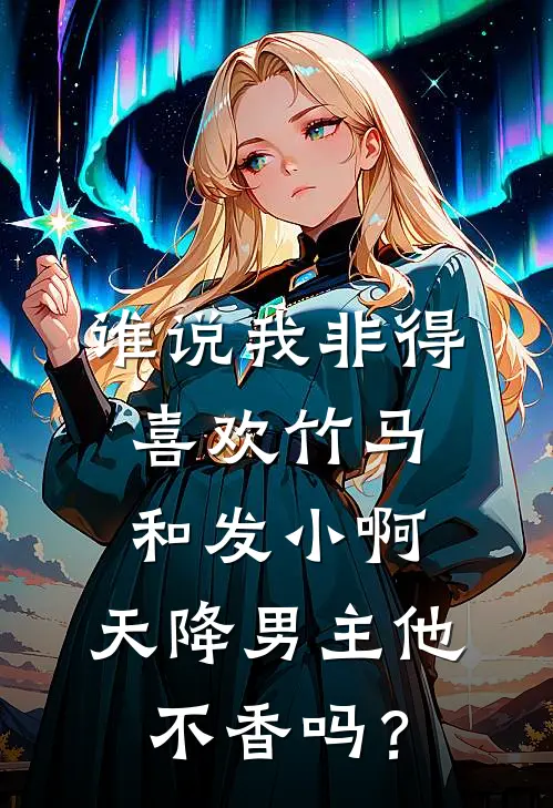 谁说我非得喜欢竹马和发小啊，天降男主他不香吗？