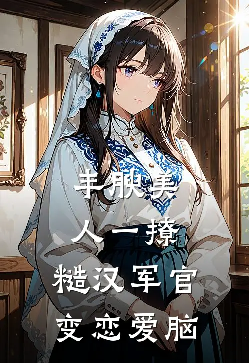 丰腴美人一撩，糙汉军官变恋爱脑
