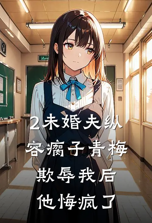 2未婚夫纵容瘸子青梅欺辱我后，他悔疯了