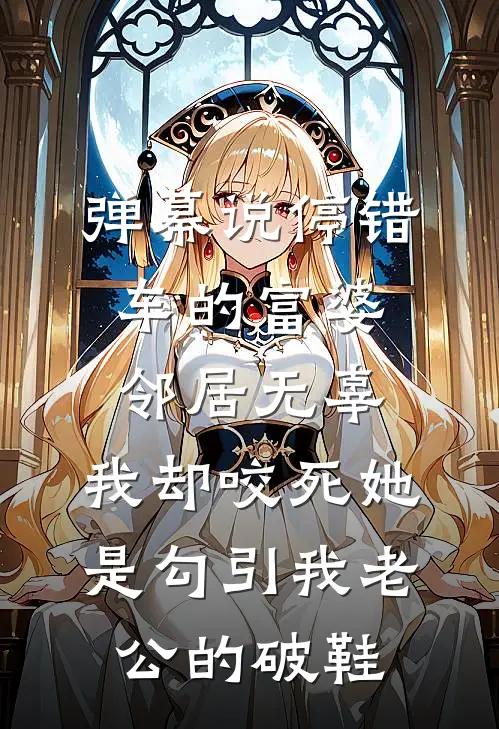 弹幕说停错车的富婆邻居无辜，我却咬死她是勾引我老公的破鞋