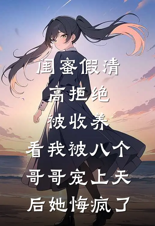 闺蜜假清高拒绝被收养，看我被八个哥哥宠上天后她悔疯了