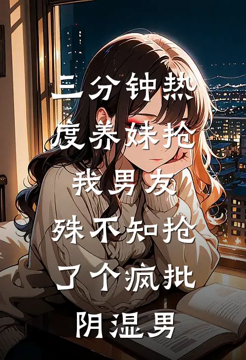 三分钟热度养妹抢我男友，殊不知抢了个疯批阴湿男
