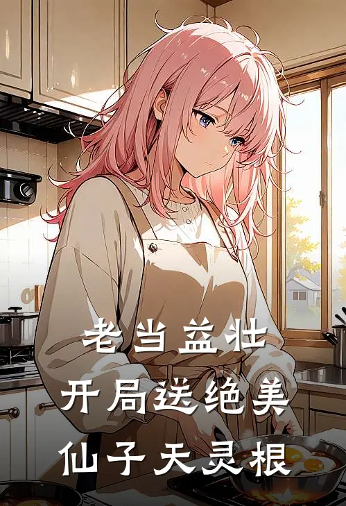老当益壮：开局送绝美仙子天灵根