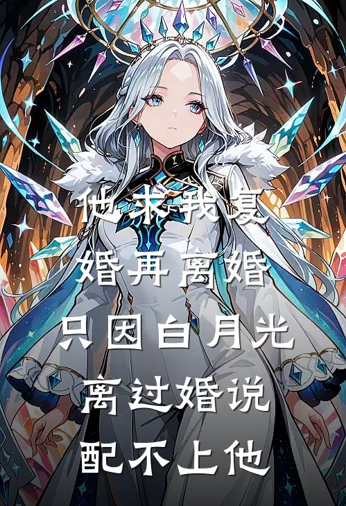 他求我复婚再离婚，只因白月光离过婚说配不上他