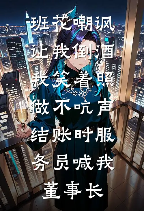 班花嘲讽让我倒酒，我笑着照做不吭声，结账时服务员喊我董事长
