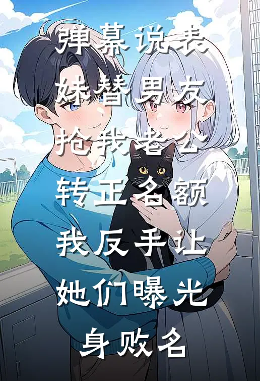 弹幕说表妹替男友抢我老公转正名额，我反手让她们曝光身败名