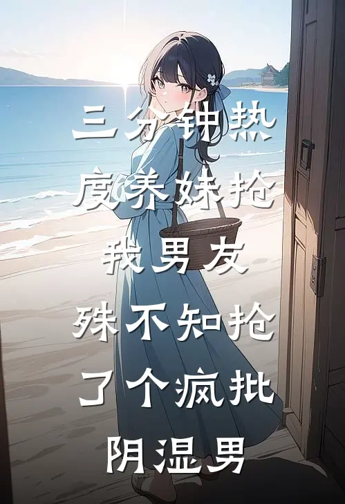 三分钟热度养妹抢我男友，殊不知抢了个疯批阴湿男