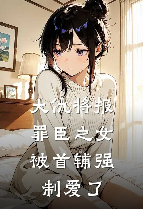 大仇将报，罪臣之女被首辅强制爱了