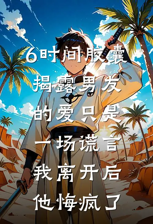 6时间胶囊揭露男友的爱只是一场谎言，我离开后他悔疯了