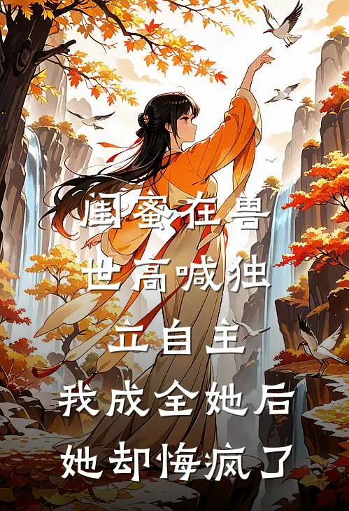 闺蜜在兽世高喊独立自主，我成全她后她却悔疯了