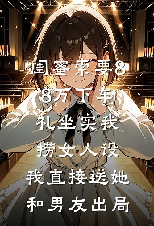 闺蜜索要88万下车礼坐实我捞女人设，我直接送她和男友出局