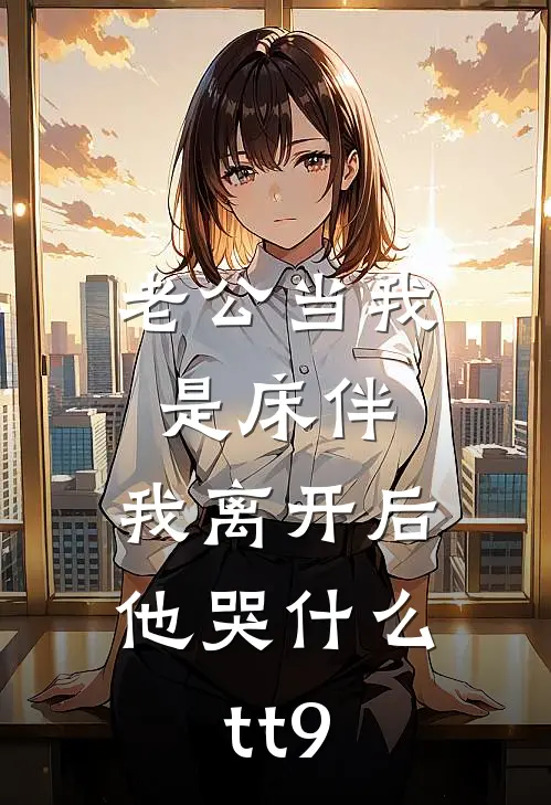 老公当我是床伴，我离开后他哭什么tt9