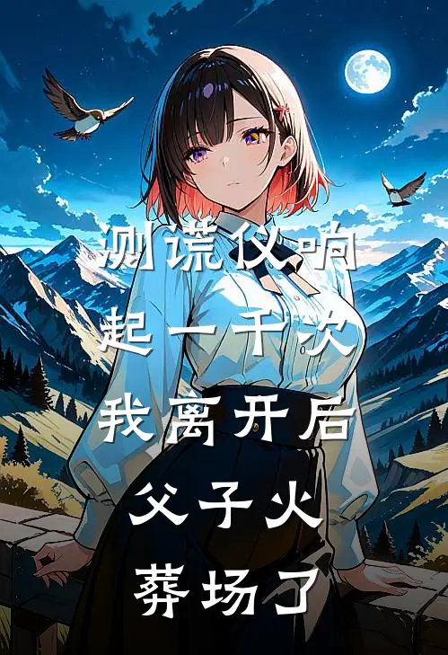 测谎仪响起一千次我离开后，父子火葬场了